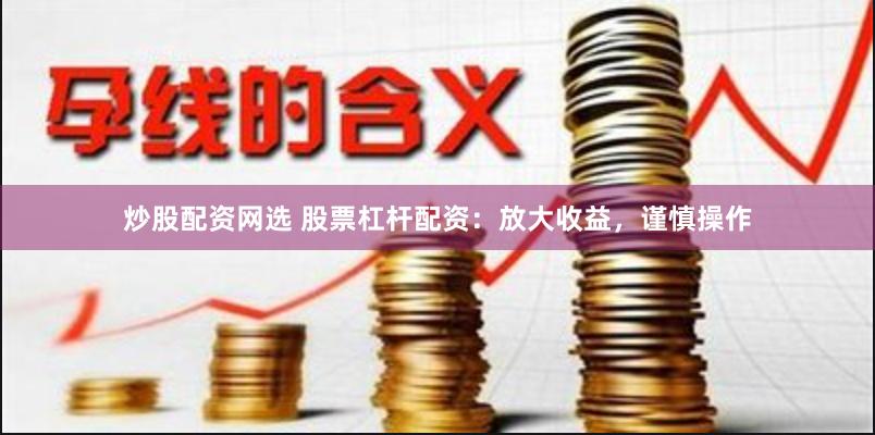 炒股配资网选 股票杠杆配资：放大收益，谨慎操作