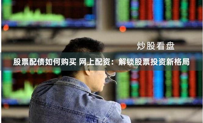 股票配债如何购买 网上配资：解锁股票投资新格局