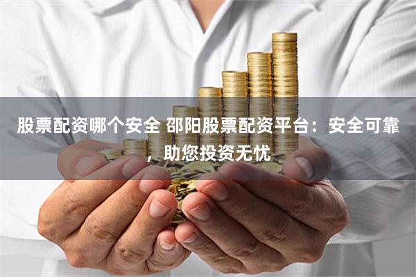 股票配资哪个安全 邵阳股票配资平台：安全可靠，助您投资无忧