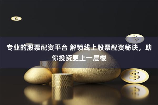 专业的股票配资平台 解锁线上股票配资秘诀，助你投资更上一层楼