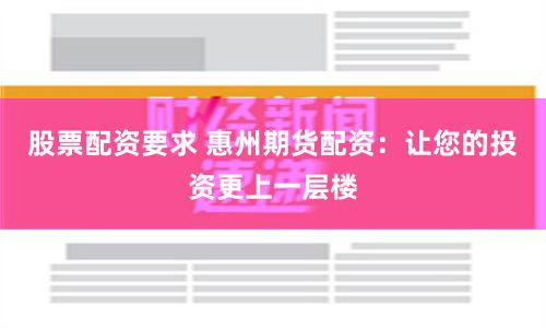 股票配资要求 惠州期货配资：让您的投资更上一层楼