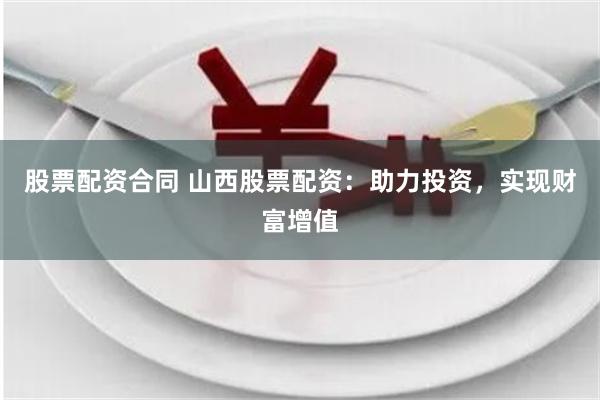 股票配资合同 山西股票配资：助力投资，实现财富增值