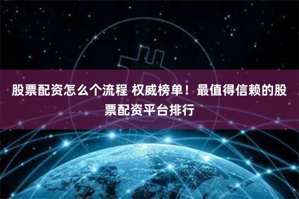 股票配资怎么个流程 权威榜单！最值得信赖的股票配资平台排行