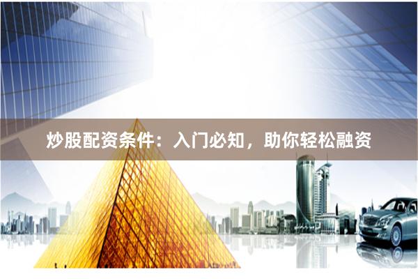 炒股配资条件：入门必知，助你轻松融资