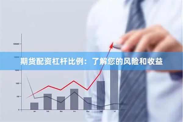 期货配资杠杆比例：了解您的风险和收益