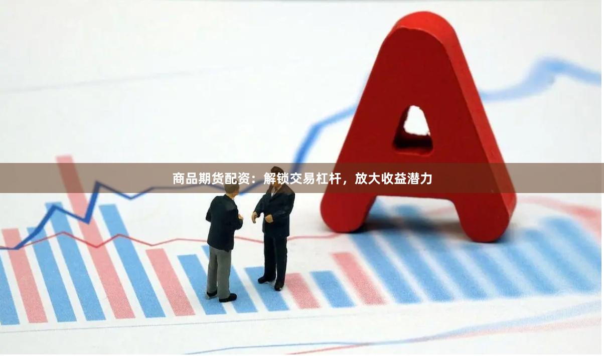 商品期货配资：解锁交易杠杆，放大收益潜力