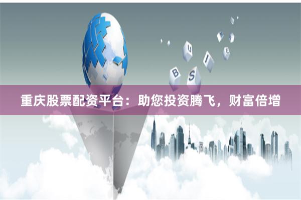 重庆股票配资平台：助您投资腾飞，财富倍增