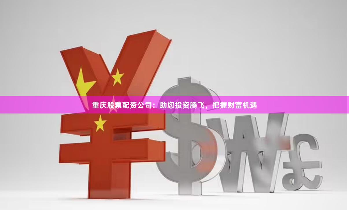 重庆股票配资公司：助您投资腾飞，把握财富机遇