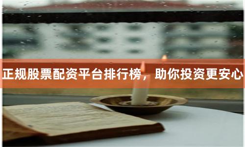 正规股票配资平台排行榜，助你投资更安心
