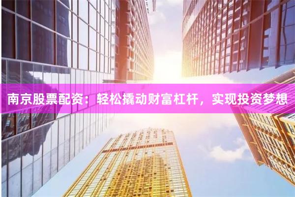 南京股票配资：轻松撬动财富杠杆，实现投资梦想