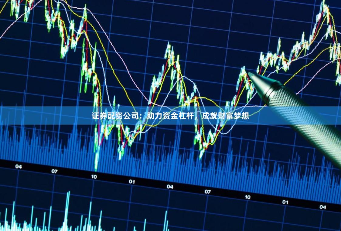 证券配资公司：助力资金杠杆，成就财富梦想