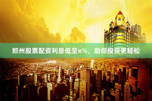 郑州股票配资利息低至x%，助你投资更轻松