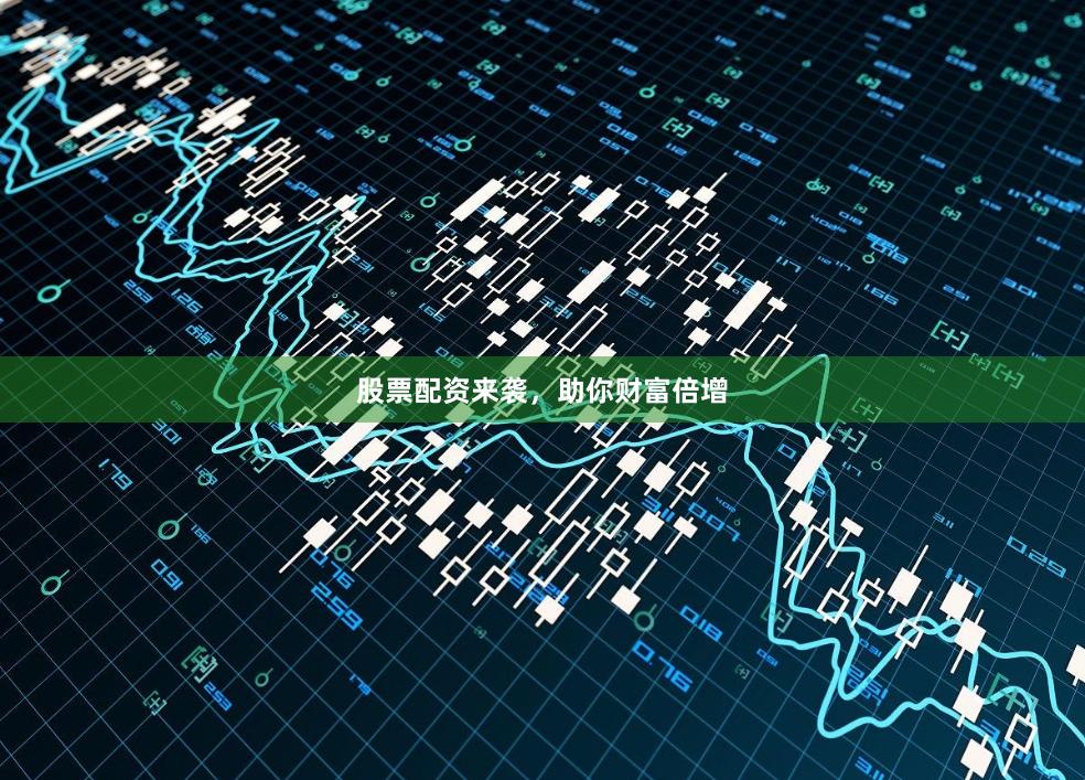 股票配资来袭，助你财富倍增