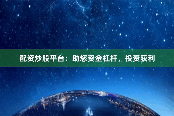 配资炒股平台：助您资金杠杆，投资获利