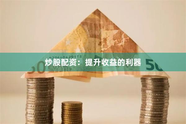 炒股配资：提升收益的利器