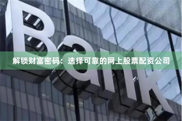 解锁财富密码：选择可靠的网上股票配资公司