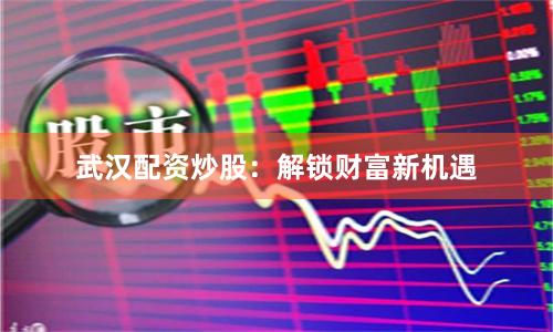 武汉配资炒股：解锁财富新机遇