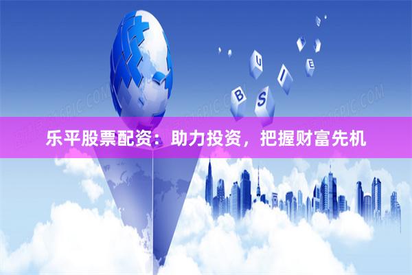 乐平股票配资：助力投资，把握财富先机
