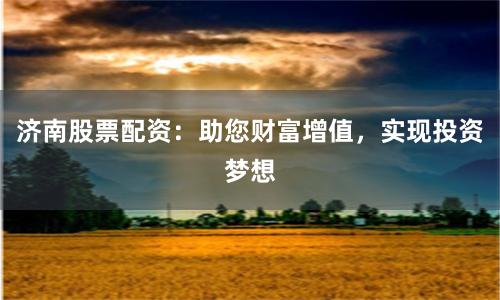 济南股票配资：助您财富增值，实现投资梦想