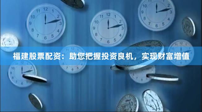 福建股票配资：助您把握投资良机，实现财富增值