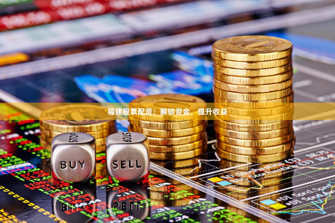 福建股票配资：解锁资金，提升收益