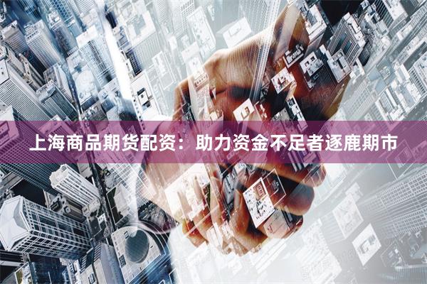 上海商品期货配资：助力资金不足者逐鹿期市