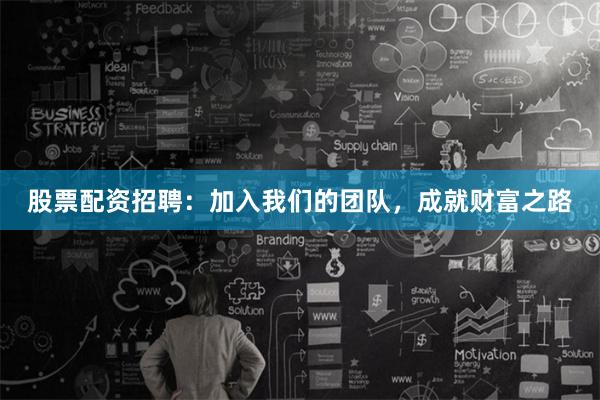 股票配资招聘：加入我们的团队，成就财富之路