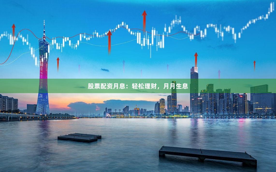 股票配资月息：轻松理财，月月生息