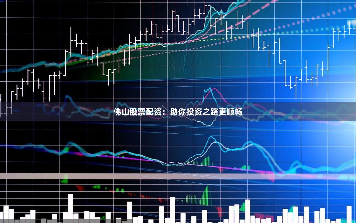 佛山股票配资：助你投资之路更顺畅