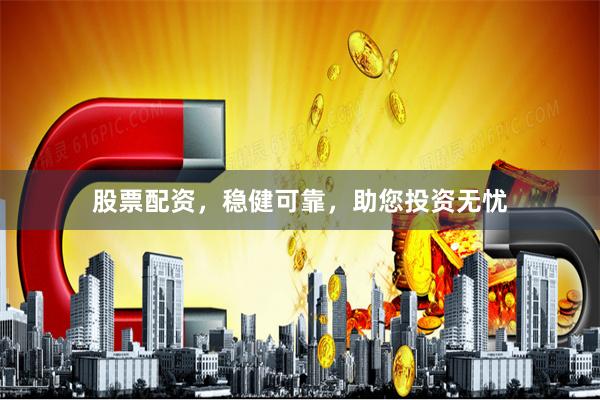 股票配资，稳健可靠，助您投资无忧