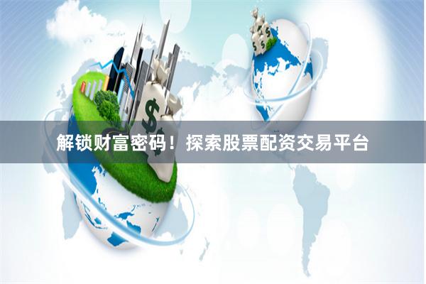 解锁财富密码！探索股票配资交易平台