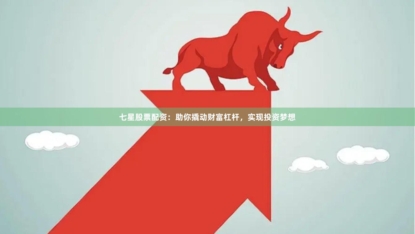 七星股票配资：助你撬动财富杠杆，实现投资梦想