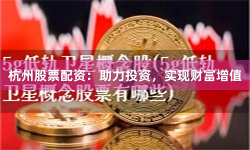 杭州股票配资：助力投资，实现财富增值