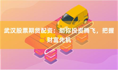 武汉股票期货配资：助你投资腾飞，把握财富先机