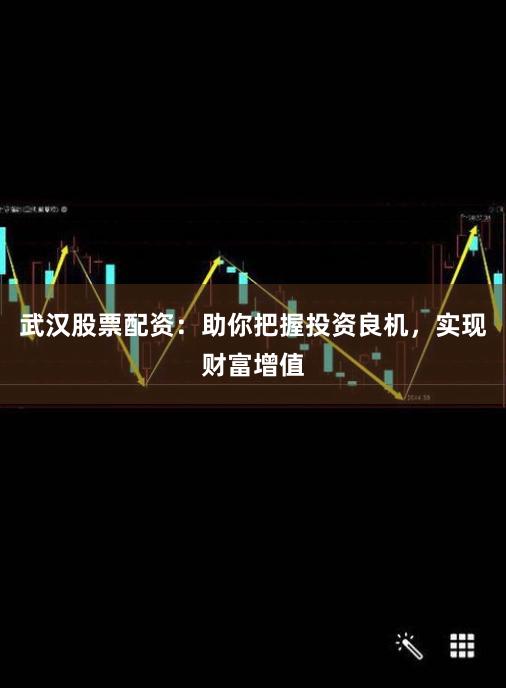 武汉股票配资：助你把握投资良机，实现财富增值