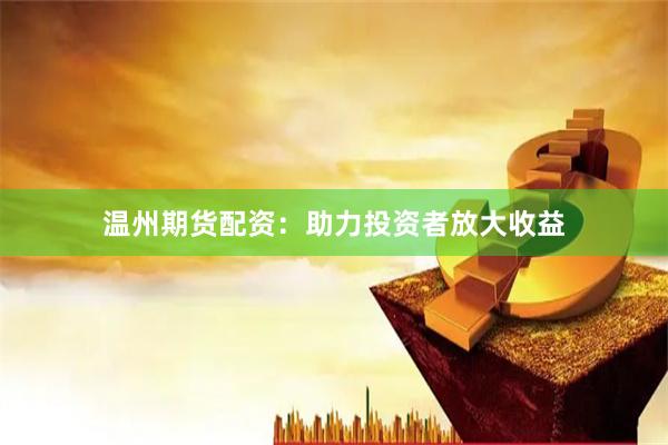 温州期货配资：助力投资者放大收益