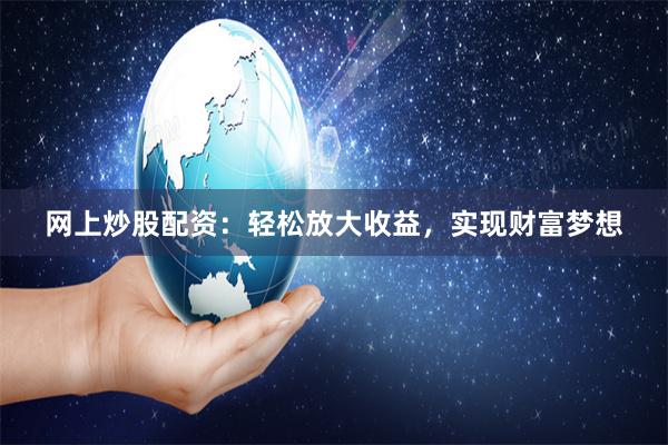 网上炒股配资：轻松放大收益，实现财富梦想