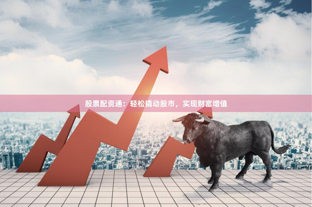 股票配资通：轻松撬动股市，实现财富增值