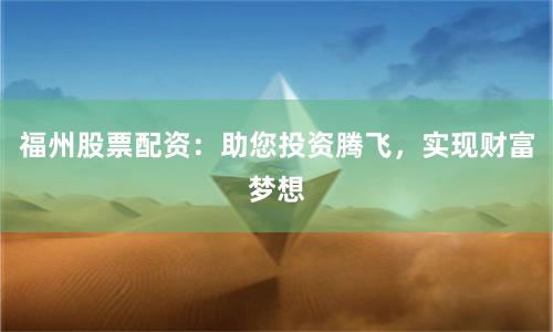 福州股票配资：助您投资腾飞，实现财富梦想