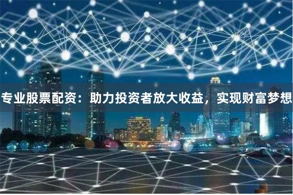 专业股票配资：助力投资者放大收益，实现财富梦想