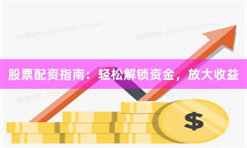 股票配资指南:轻松解锁资金,放大收益