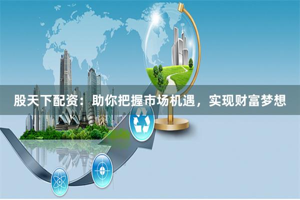 股天下配资:助你把握市场机遇,实现财富梦想