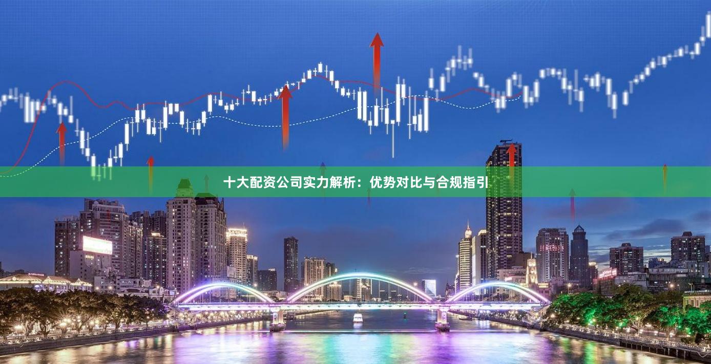 十大配资公司实力解析：优势对比与合规指引