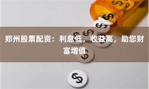 郑州股票配资:利息低,收益高,助您财富增值
