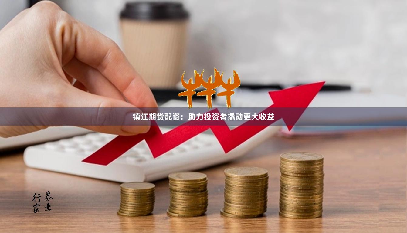 镇江期货配资:助力投资者撬动更大收益