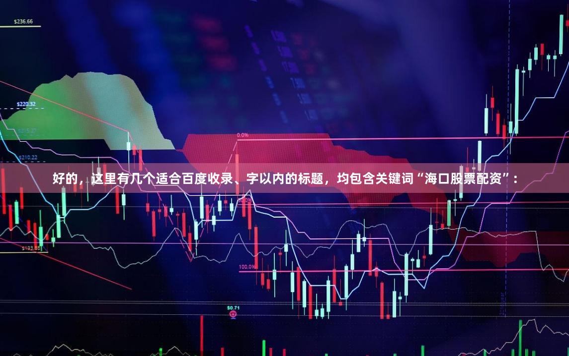 好的，这里有几个适合百度收录、字以内的标题，均包含关键词“海口股票配资”：