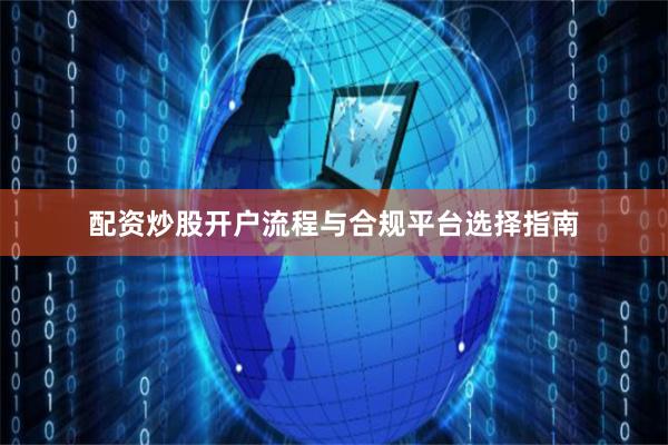 配资炒股开户流程与合规平台选择指南