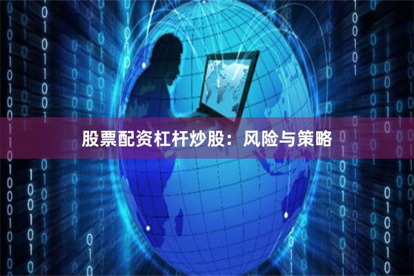 股票配资杠杆炒股：风险与策略