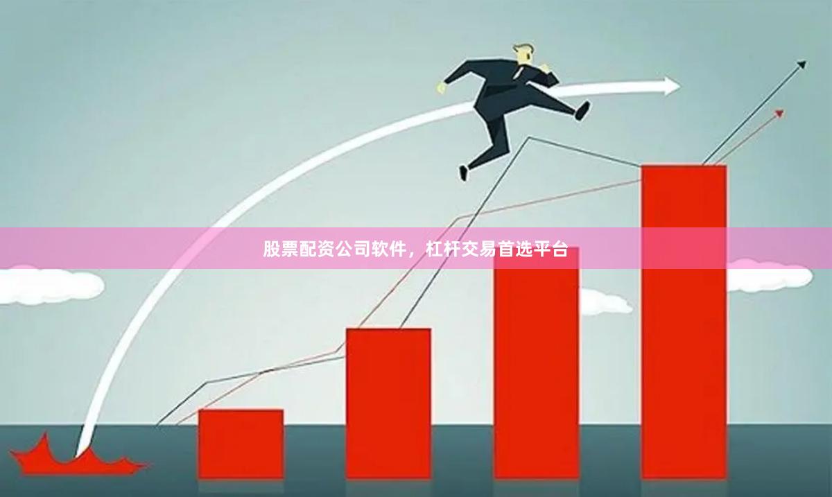 股票配资公司软件，杠杆交易首选平台