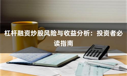 杠杆融资炒股风险与收益分析:投资者必读指南